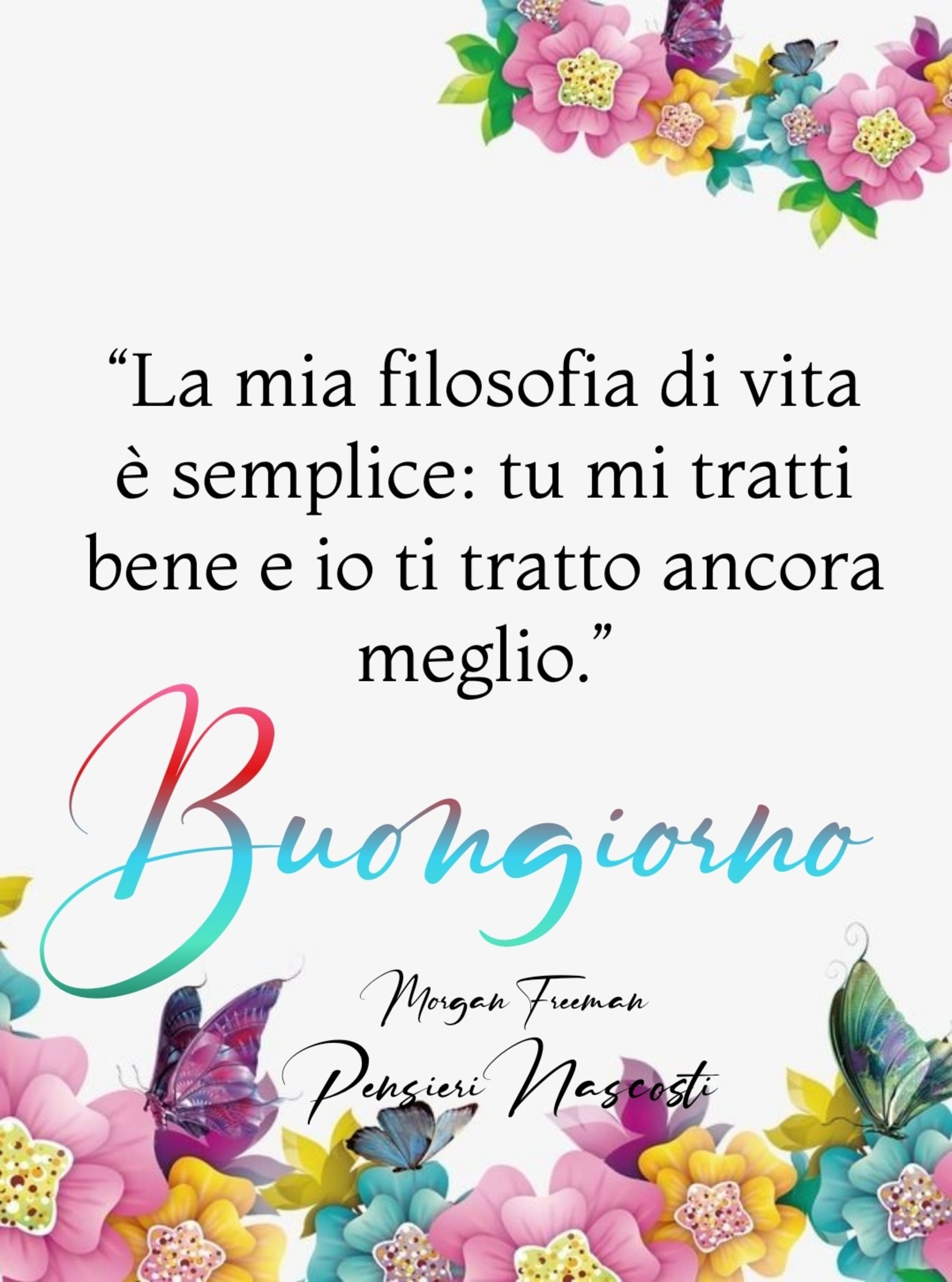 La mia filosofia di vita è semplice tu mi tratti bene e io ti tratto ancora meglio buongiorno