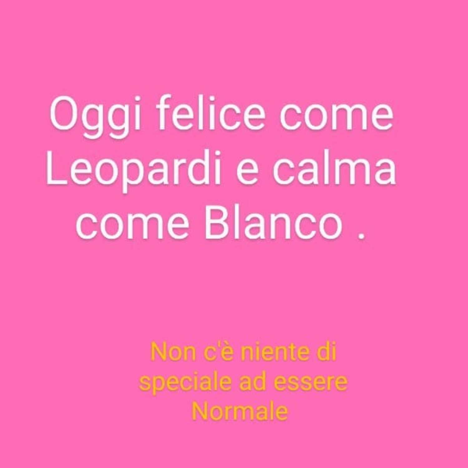 Oggi felice come Leopardi e calma come Blanco